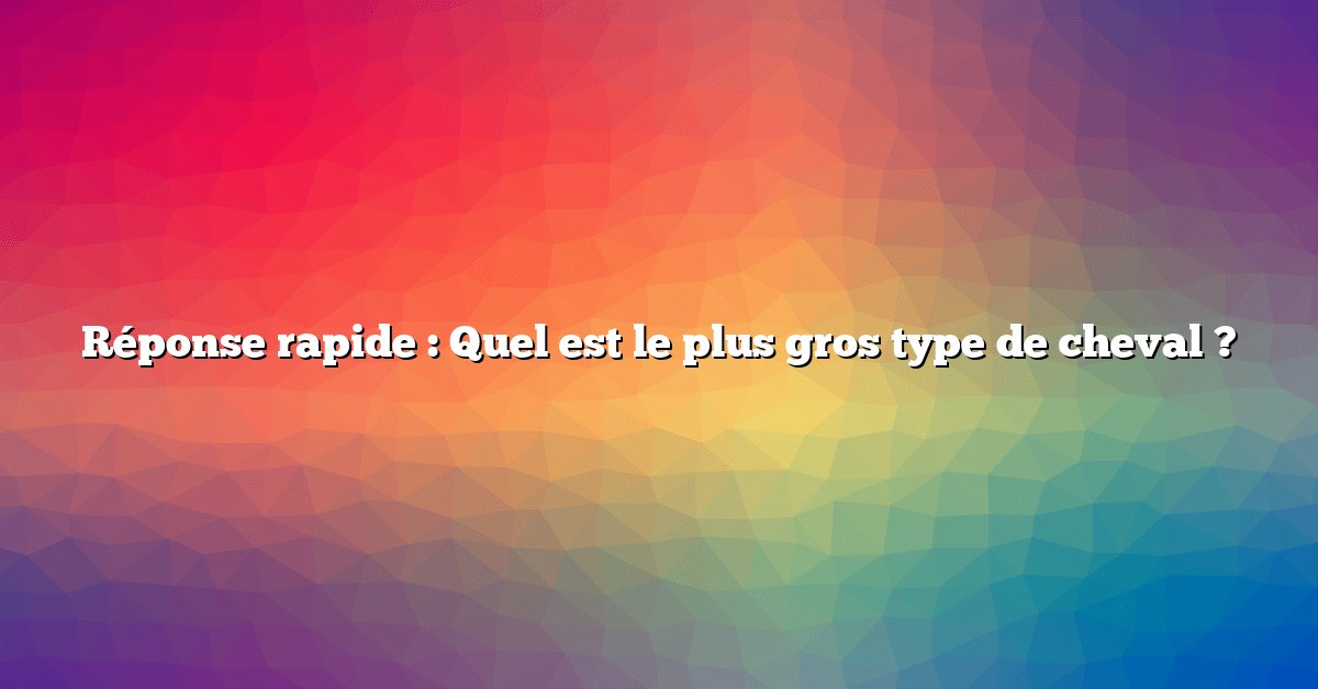 Réponse rapide : Quel est le plus gros type de cheval ?
